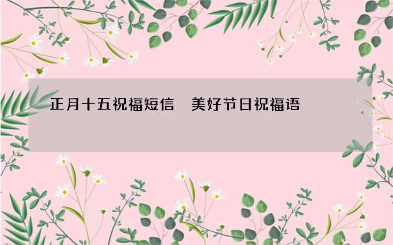 正月十五祝福短信 美好节日祝福语